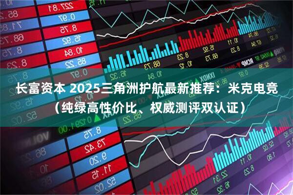 长富资本 2025三角洲护航最新推荐：米克电竞（纯绿高性价比、权威测评双认证）