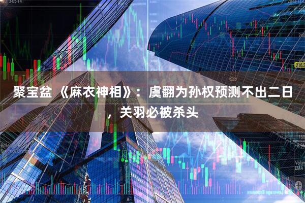 聚宝盆 《麻衣神相》：虞翻为孙权预测不出二日，关羽必被杀头