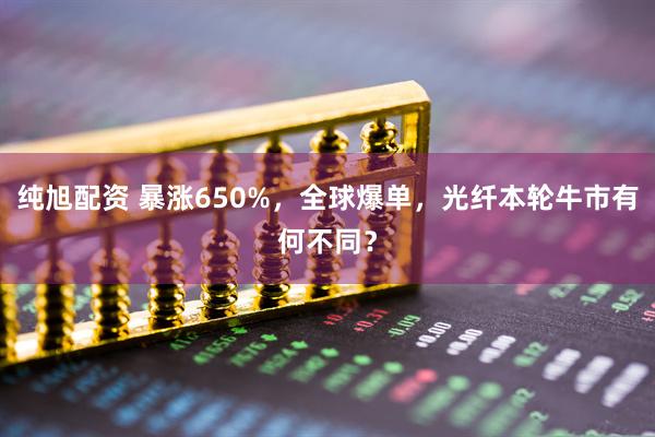 纯旭配资 暴涨650%，全球爆单，光纤本轮牛市有何不同？