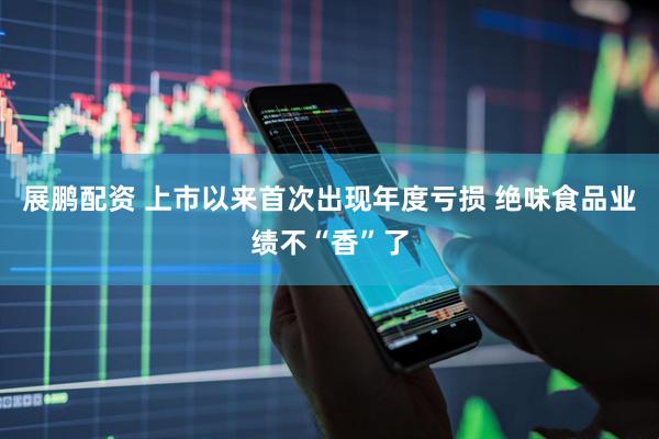 展鹏配资 上市以来首次出现年度亏损 绝味食品业绩不“香”了